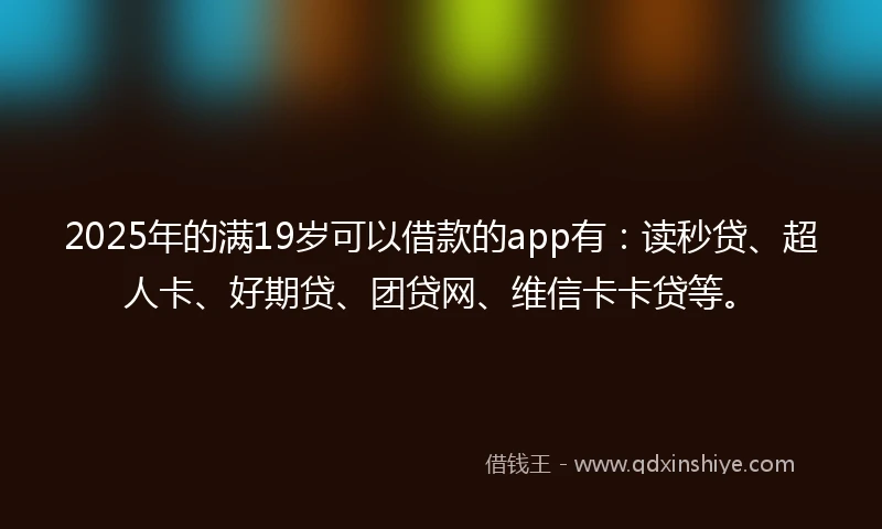 2025年的满19岁可以借款的app有：读秒贷、超人卡、好期贷、团贷网、维信卡卡贷等。