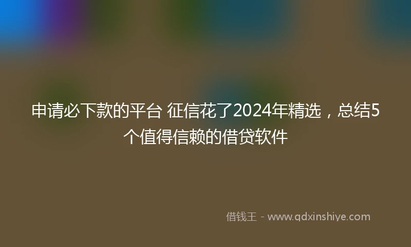 申请必下款的平台 征信花了2024年精选，总结5个值得信赖的借贷软件