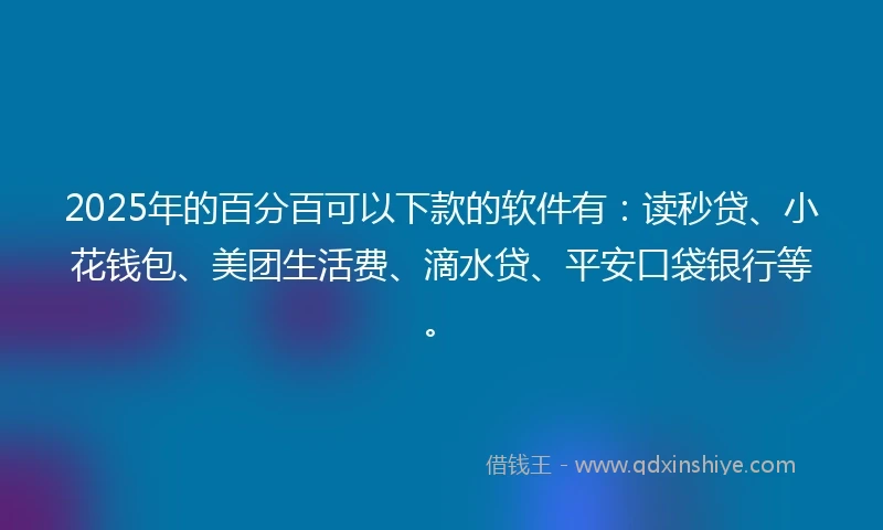 2025年的百分百可以下款的软件有：读秒贷、小花钱包、美团生活费、滴水贷、平安口袋银行等。
