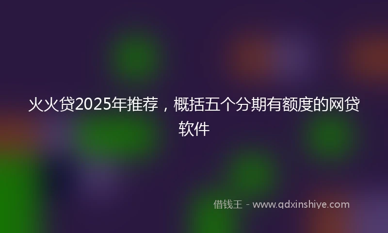 火火贷2025年推荐，概括五个分期有额度的网贷软件