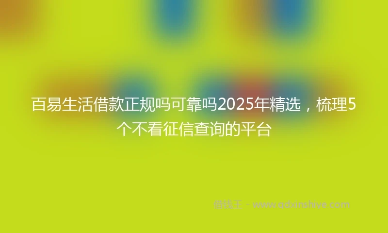 百易生活借款正规吗可靠吗2025年精选，梳理5个不看征信查询的平台