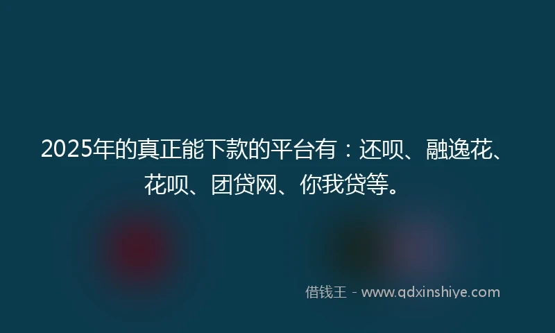 2025年的真正能下款的平台有:还呗、融逸花、花呗、团贷网、你我贷等。