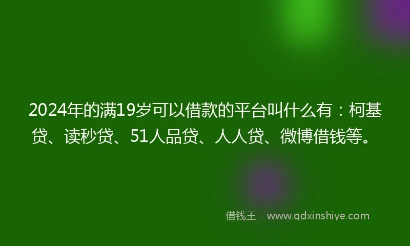 2024年的满19岁可以借款的平台叫什么有：柯基贷、读秒贷、51人品贷、人人贷、微博借钱等。