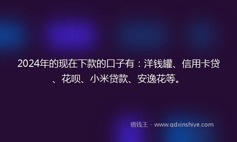 2024年的现在下款的口子有：洋钱罐、信用卡贷、花呗、小米贷款、安逸花等。