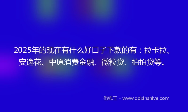 2025年的现在有什么好口子下款的有:拉卡拉、安逸花、中原消费金融、微粒贷、拍拍贷等。