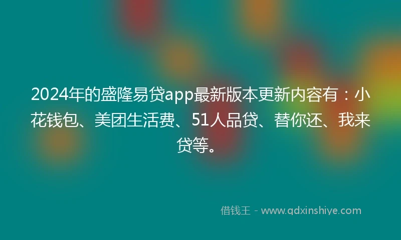 2024年的盛隆易贷app最新版本更新内容有：小花钱包、美团生活费、51人品贷、替你还、我来贷等。