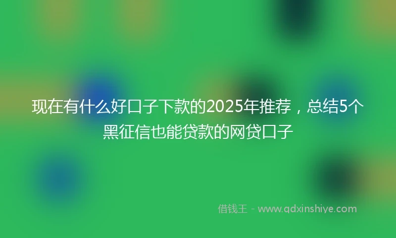 现在有什么好口子下款的2025年推荐，总结5个黑征信也能贷款的网贷口子