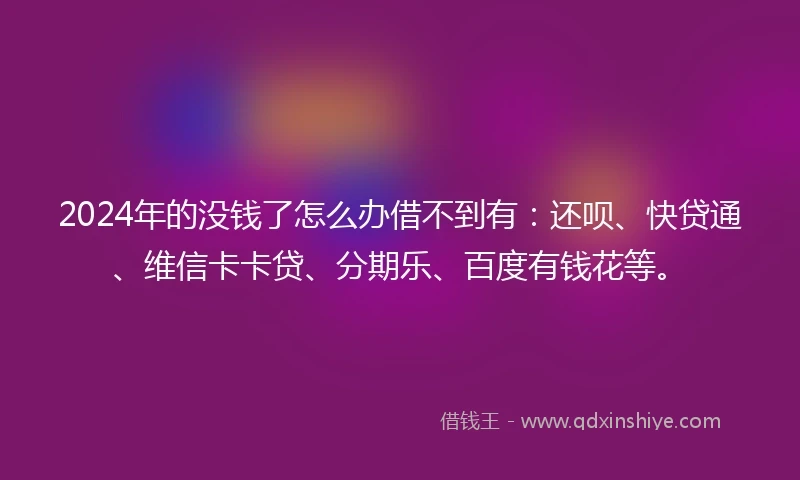 2024年的没钱了怎么办借不到有：还呗、快贷通、维信卡卡贷、分期乐、百度有钱花等。