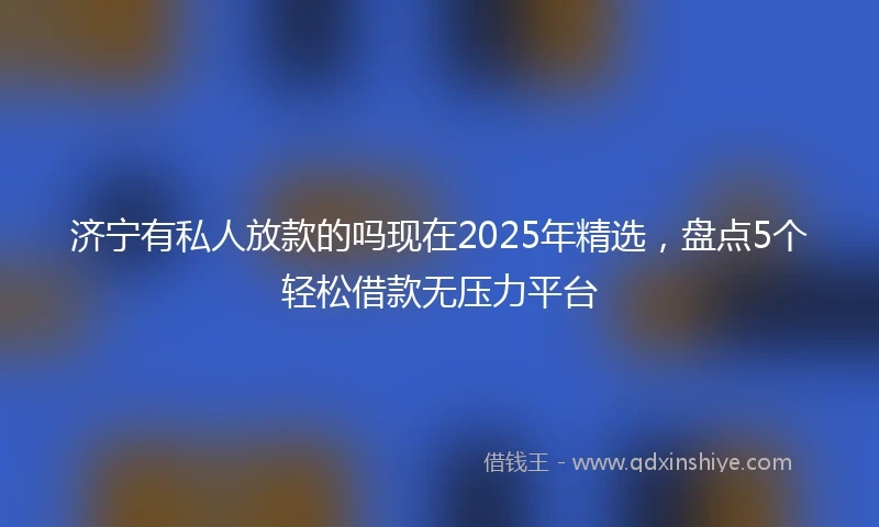 济宁有私人放款的吗现在2025年精选，盘点5个轻松借款无压力平台