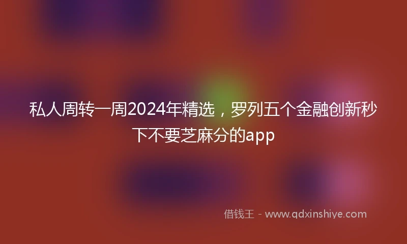 私人周转一周2024年精选，罗列五个金融创新秒下不要芝麻分的app