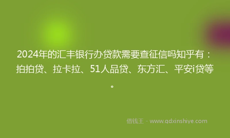 2024年的汇丰银行办贷款需要查征信吗知乎有：拍拍贷、拉卡拉、51人品贷、东方汇、平安i贷等。