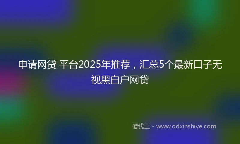 申请网贷 平台2025年推荐,汇总5个最新口子无视黑白户网贷