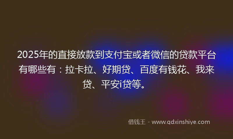 2025年的直接放款到支付宝或者微信的贷款平台有哪些有：拉卡拉、好期贷、百度有钱花、我来贷、平安i贷等。