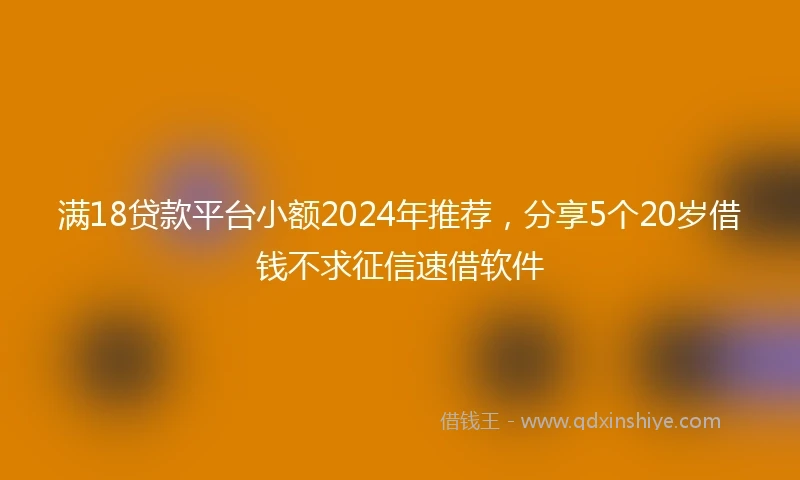满18贷款平台小额2024年推荐，分享5个20岁借钱不求征信速借软件