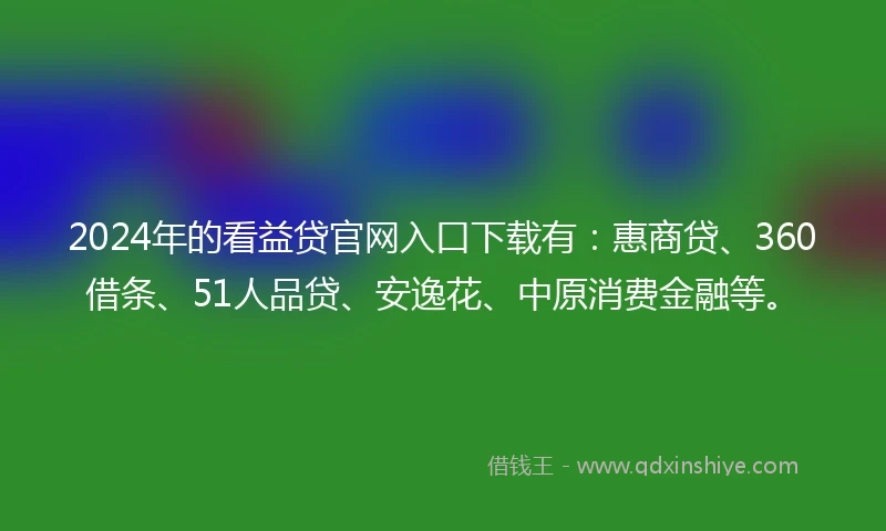 2024年的看益贷官网入口下载有：惠商贷、360借条、51人品贷、安逸花、中原消费金融等。
