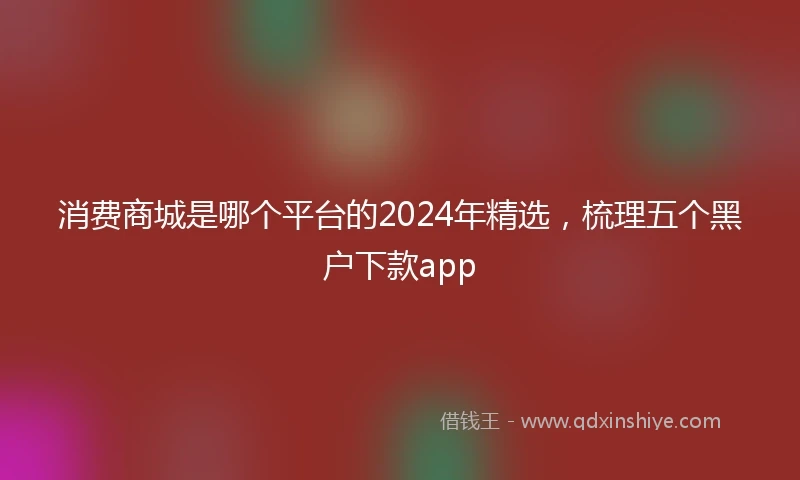 消费商城是哪个平台的2024年精选，梳理五个黑户下款app