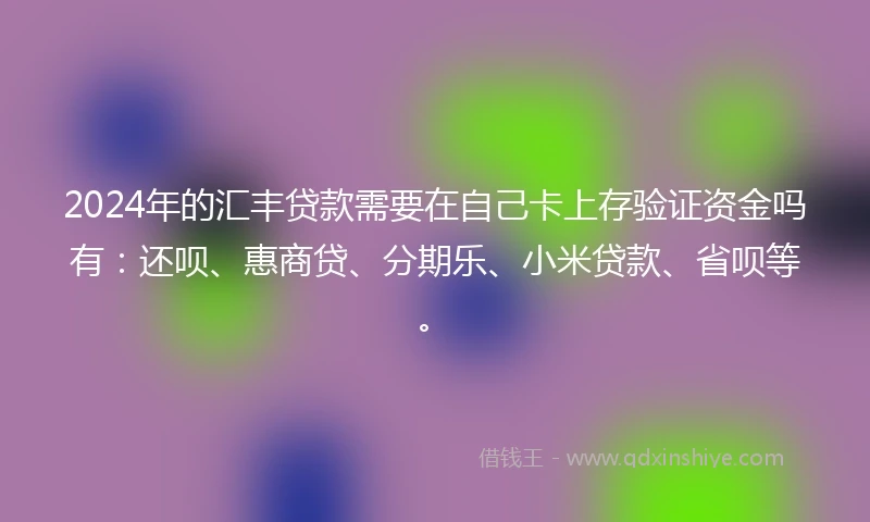 2024年的汇丰贷款需要在自己卡上存验证资金吗有：还呗、惠商贷、分期乐、小米贷款、省呗等。