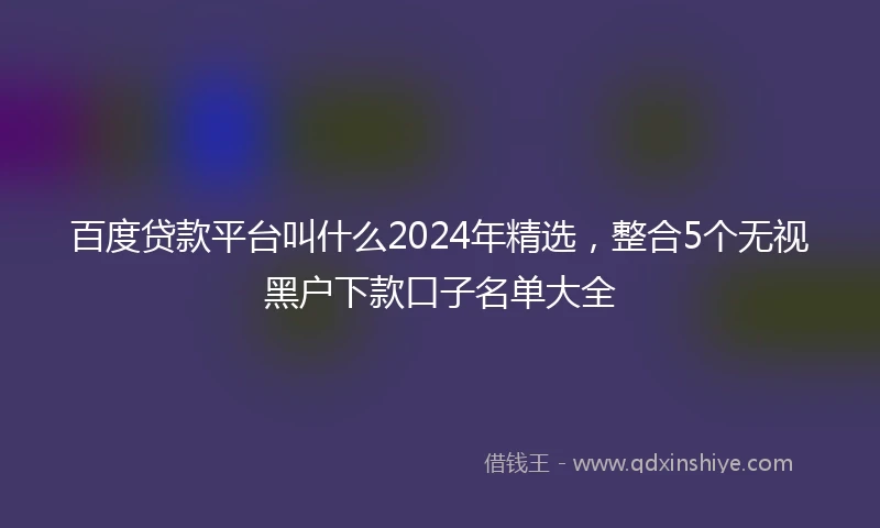 百度贷款平台叫什么2024年精选，整合5个无视黑户下款口子名单大全