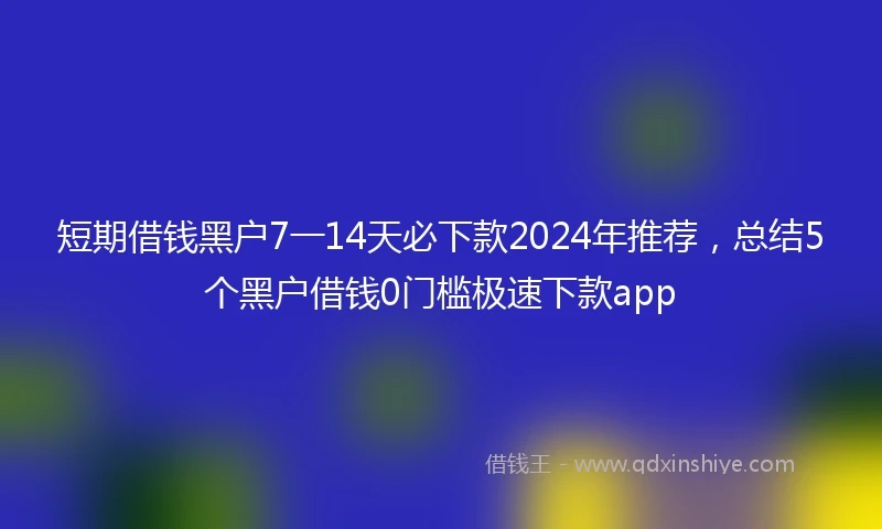 短期借钱黑户7一14天必下款2024年推荐，总结5个黑户借钱0门槛极速下款app