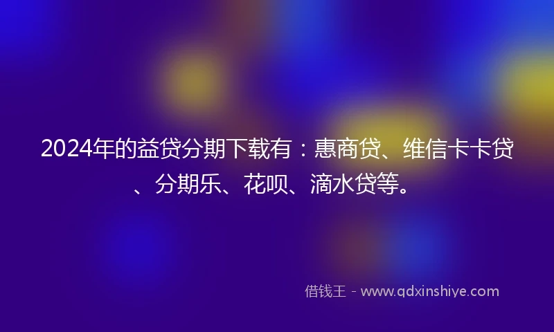 2024年的益贷分期下载有：惠商贷、维信卡卡贷、分期乐、花呗、滴水贷等。