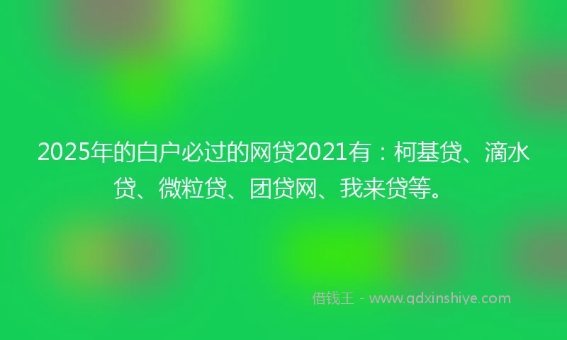 2025年的白户必过的网贷2021有：柯基贷、滴水贷、微粒贷、团贷网、我来贷等。