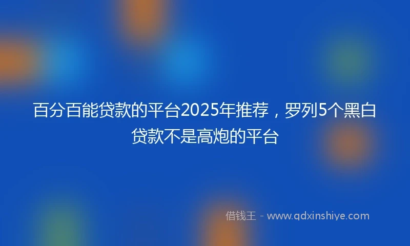 百分百能贷款的平台2025年推荐，罗列5个黑白贷款不是高炮的平台