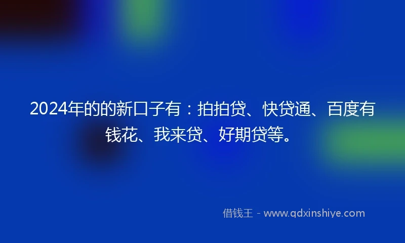 2024年的的新口子有：拍拍贷、快贷通、百度有钱花、我来贷、好期贷等。
