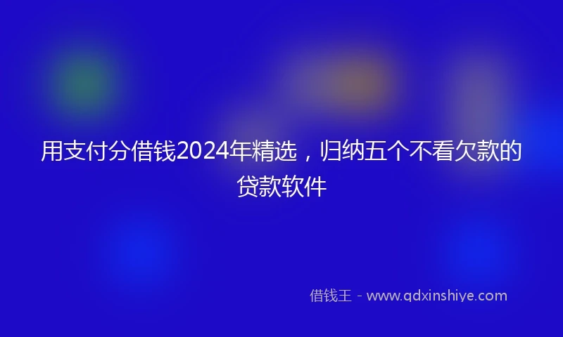 用支付分借钱2024年精选,归纳五个不看欠款的贷款软件
