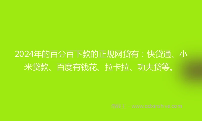 2024年的百分百下款的正规网贷有：快贷通、小米贷款、百度有钱花、拉卡拉、功夫贷等。