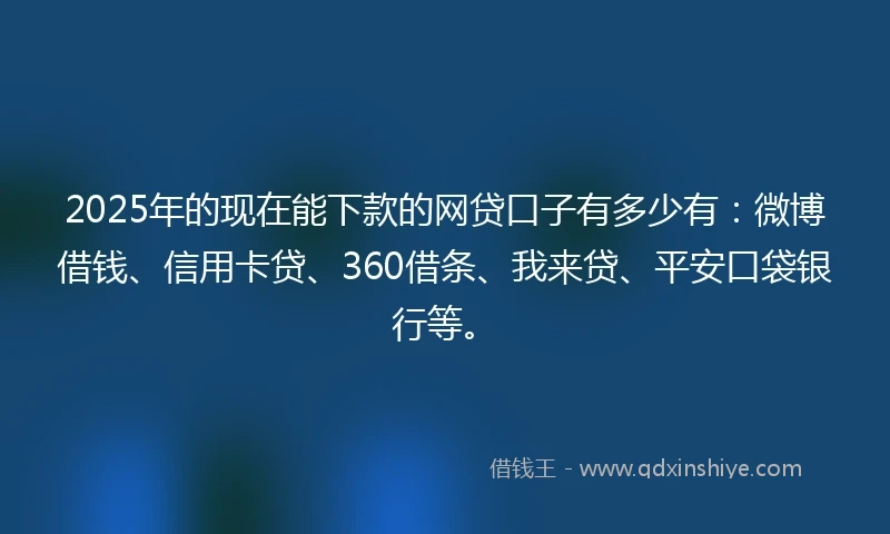 2025年的现在能下款的网贷口子有多少有：微博借钱、信用卡贷、360借条、我来贷、平安口袋银行等。