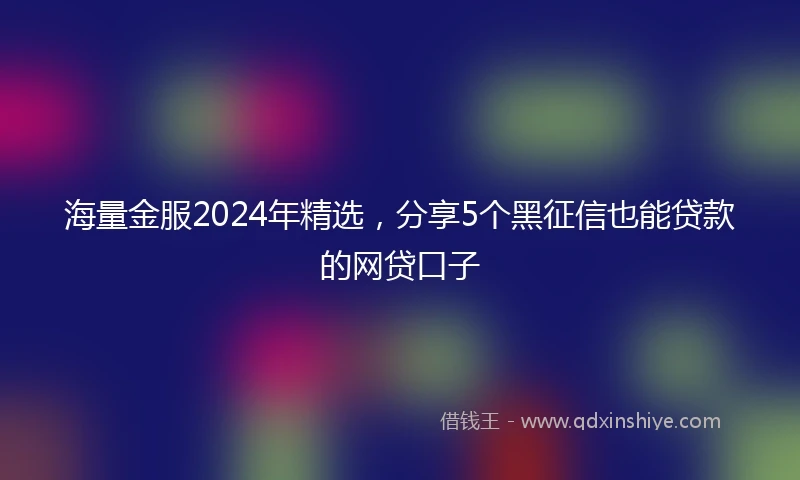 海量金服2024年精选，分享5个黑征信也能贷款的网贷口子