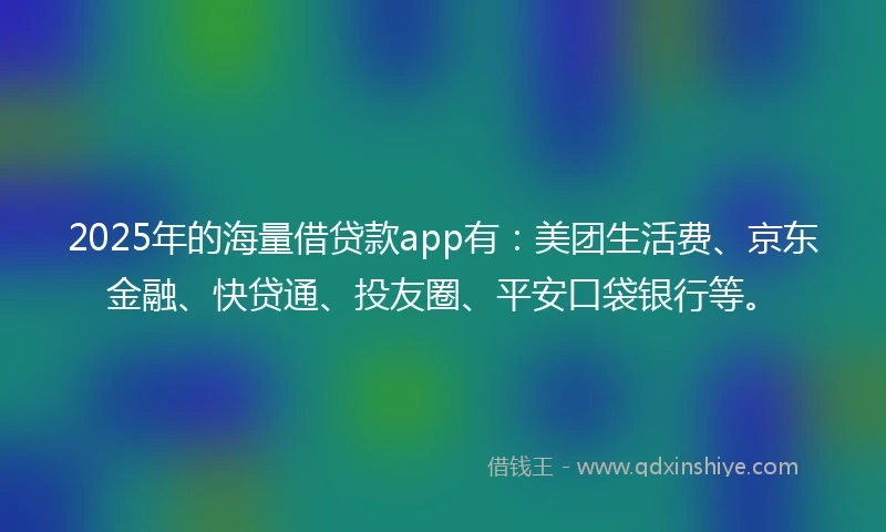 2025年的海量借贷款app有：美团生活费、京东金融、快贷通、投友圈、平安口袋银行等。