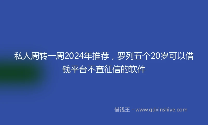 私人周转一周2024年推荐，罗列五个20岁可以借钱平台不查征信的软件