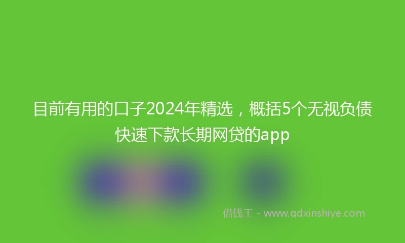 目前有用的口子2024年精选，概括5个无视负债快速下款长期网贷的app
