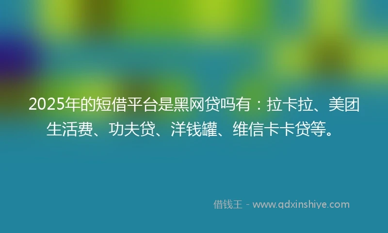 2025年的短借平台是黑网贷吗有：拉卡拉、美团生活费、功夫贷、洋钱罐、维信卡卡贷等。