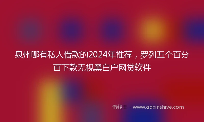 泉州哪有私人借款的2024年推荐，罗列五个百分百下款无视黑白户网贷软件