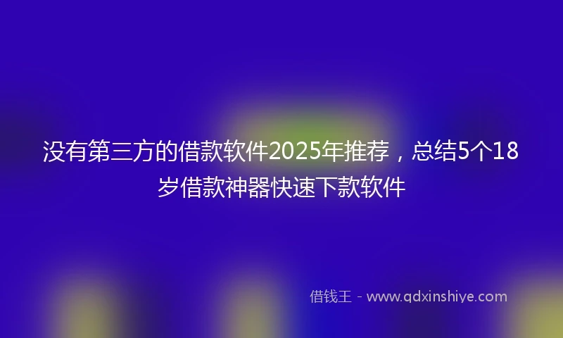 没有第三方的借款软件2025年推荐，总结5个18岁借款神器快速下款软件