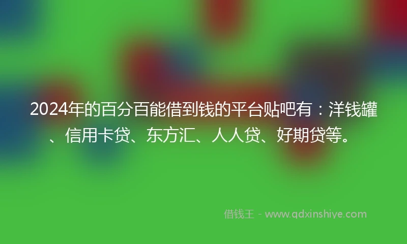 2024年的百分百能借到钱的平台贴吧有：洋钱罐、信用卡贷、东方汇、人人贷、好期贷等。