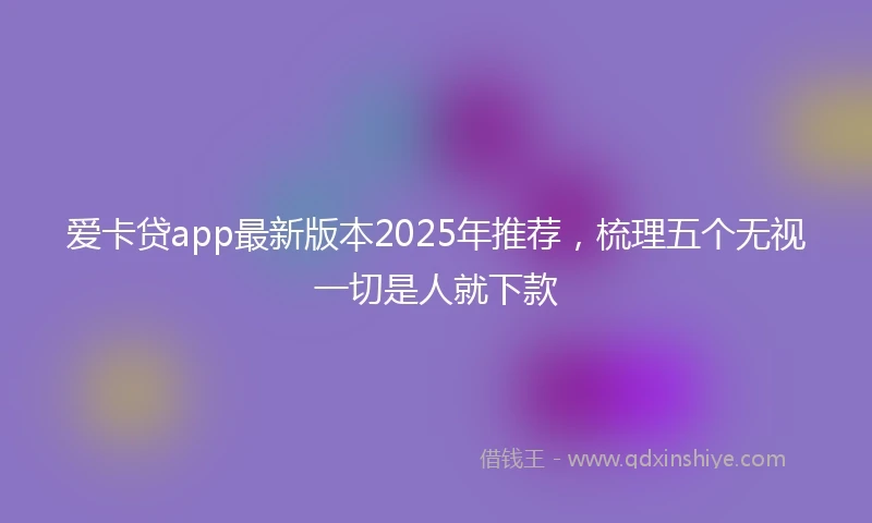 爱卡贷app最新版本2025年推荐，梳理五个无视一切是人就下款