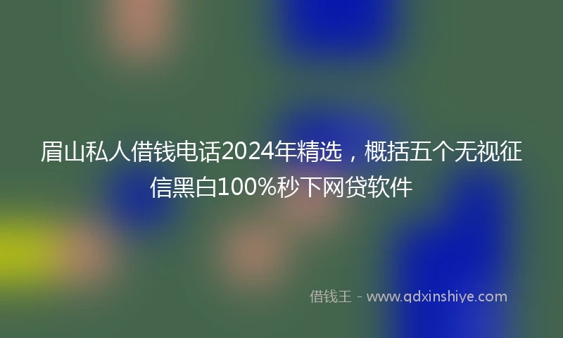 眉山私人借钱电话2024年精选，概括五个无视征信黑白100%秒下网贷软件