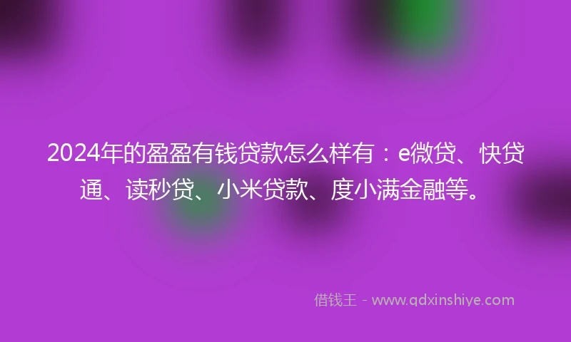 2024年的盈盈有钱贷款怎么样有：e微贷、快贷通、读秒贷、小米贷款、度小满金融等。