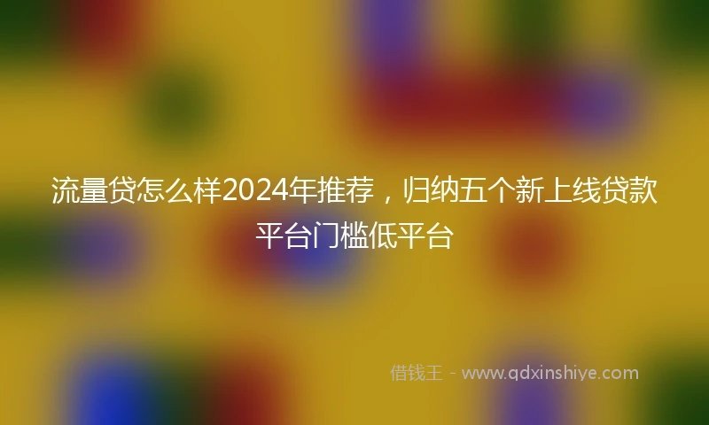 流量贷怎么样2024年推荐，归纳五个新上线贷款平台门槛低平台