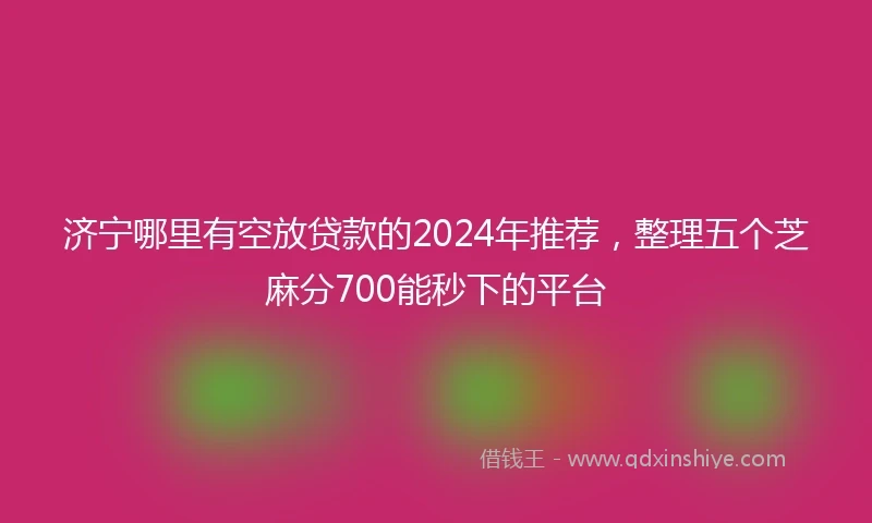 济宁哪里有空放贷款的2024年推荐，整理五个芝麻分700能秒下的平台