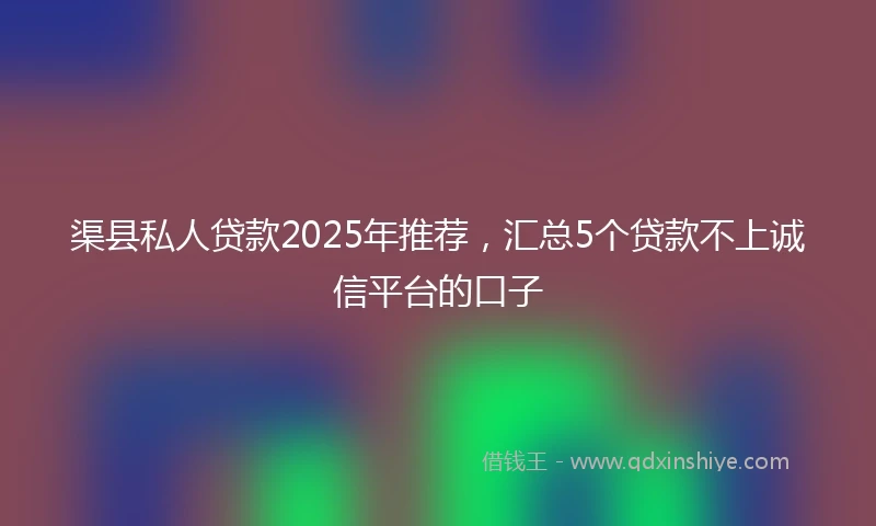 渠县私人贷款2025年推荐，汇总5个贷款不上诚信平台的口子