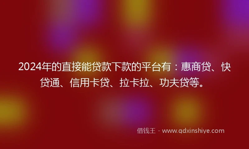 2024年的直接能贷款下款的平台有：惠商贷、快贷通、信用卡贷、拉卡拉、功夫贷等。