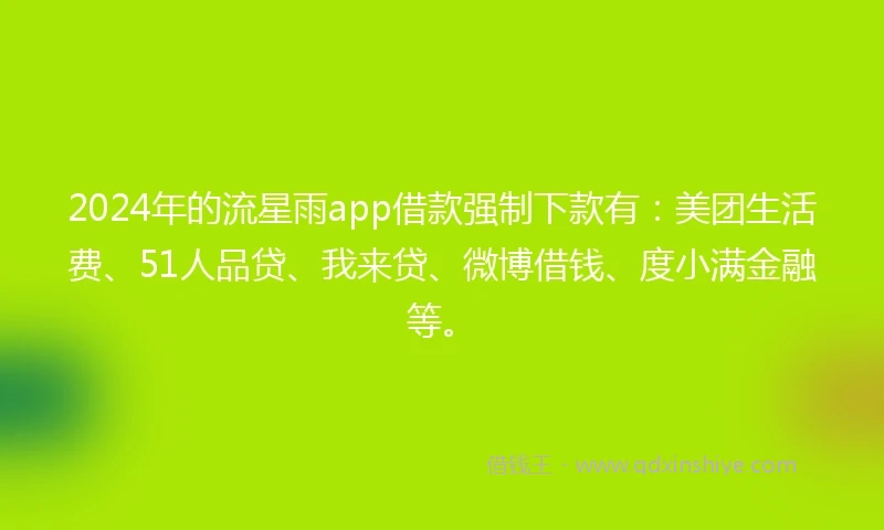 2024年的流星雨app借款强制下款有：美团生活费、51人品贷、我来贷、微博借钱、度小满金融等。