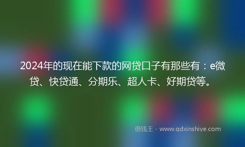 2024年的现在能下款的网贷口子有那些有：e微贷、快贷通、分期乐、超人卡、好期贷等。