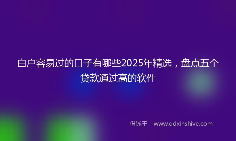 白户容易过的口子有哪些2025年精选，盘点五个贷款通过高的软件
