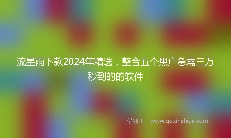 流星雨下款2024年精选，整合五个黑户急需三万秒到的的软件