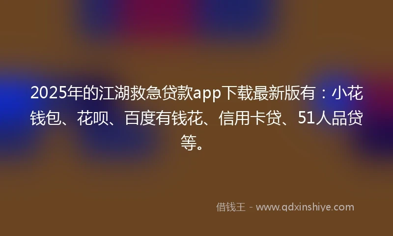 2025年的江湖救急贷款app下载最新版有：小花钱包、花呗、百度有钱花、信用卡贷、51人品贷等。